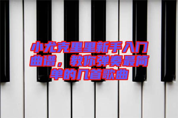 小尤克里里新手入門曲譜，教你彈奏最簡單的幾首歌曲