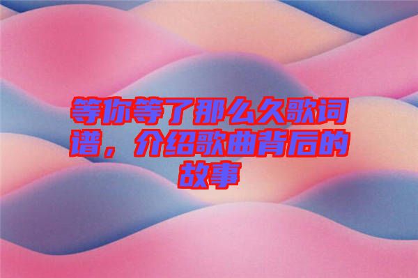 等你等了那么久歌詞譜，介紹歌曲背后的故事