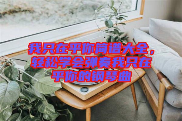 我只在乎你簡(jiǎn)譜大全，輕松學(xué)會(huì)彈奏我只在乎你的鋼琴曲