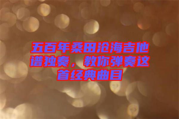 五百年桑田滄海吉他譜獨奏，教你彈奏這首經(jīng)典曲目