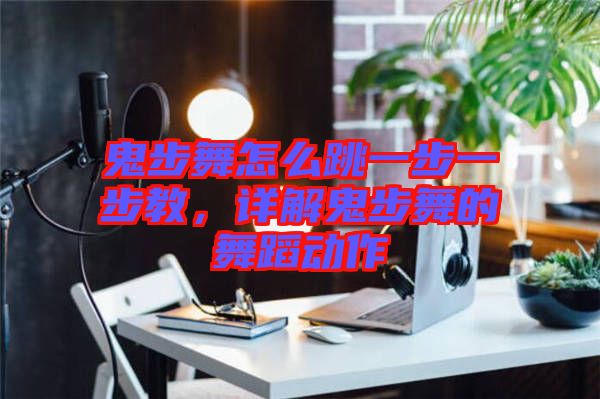 鬼步舞怎么跳一步一步教，詳解鬼步舞的舞蹈動作