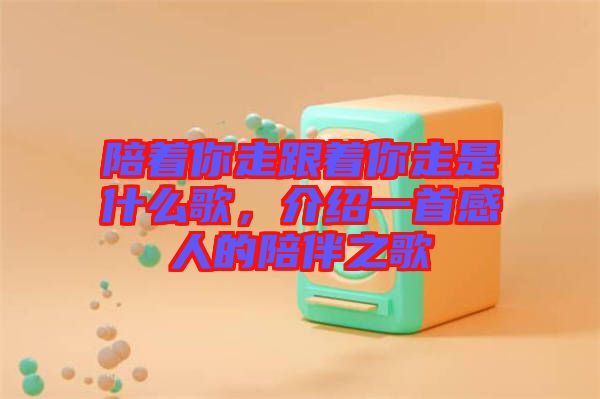 陪著你走跟著你走是什么歌，介紹一首感人的陪伴之歌