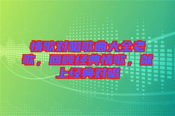 情歌對唱歌曲大全老歌，回顧經(jīng)典情歌，獻(xiàn)上經(jīng)典對唱