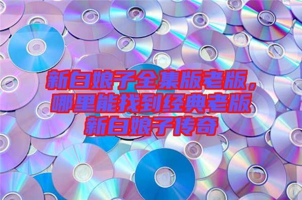 新白娘子全集版老版，哪里能找到經(jīng)典老版新白娘子傳奇