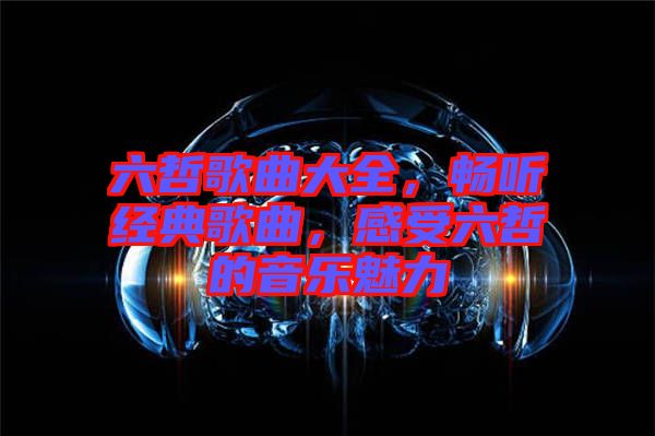 六哲歌曲大全，暢聽經(jīng)典歌曲，感受六哲的音樂(lè)魅力