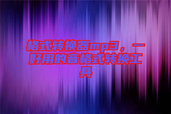 格式轉(zhuǎn)換器mp3，一好用的音格式轉(zhuǎn)換工具