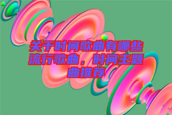 關(guān)于時(shí)間歌曲有哪些流行歌曲，時(shí)間主題曲推薦