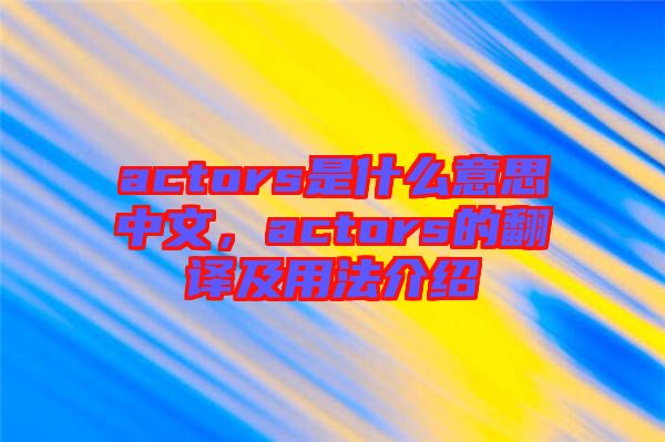 actors是什么意思中文，actors的翻譯及用法介紹