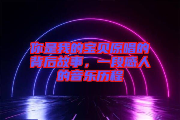 你是我的寶貝原唱的背后故事，一段感人的音樂(lè)歷程