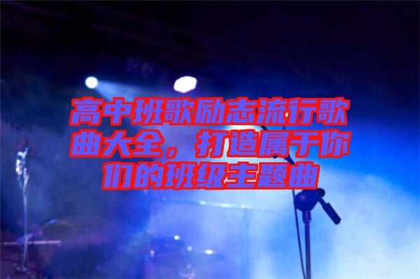 高中班歌勵志流行歌曲大全，打造屬于你們的班級主題曲