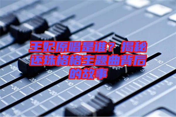 王妃原唱是誰(shuí)？揭秘還珠格格主題曲背后的故事