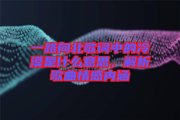 一路向北歌詞中的冷漠是什么意思，解析歌曲情感內涵