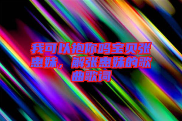 我可以抱你嗎寶貝張惠妹，解張惠妹的歌曲歌詞