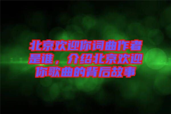 北京歡迎你詞曲作者是誰，介紹北京歡迎你歌曲的背后故事