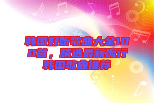 韓國好聽歌曲大全100首，精選最新流行韓國歌曲推薦