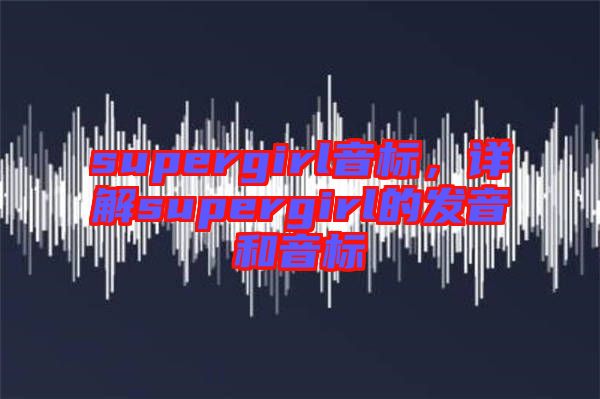 supergirl音標，詳解supergirl的發(fā)音和音標