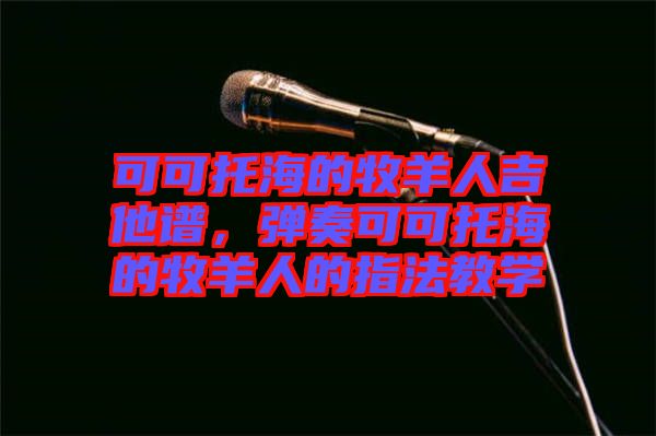 可可托海的牧羊人吉他譜，彈奏可可托海的牧羊人的指法教學