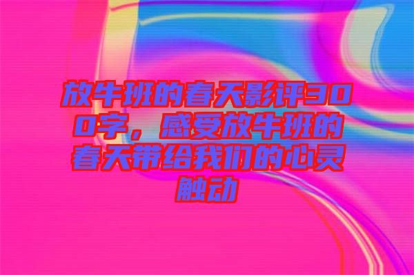 放牛班的春天影評300字，感受放牛班的春天帶給我們的心靈觸動