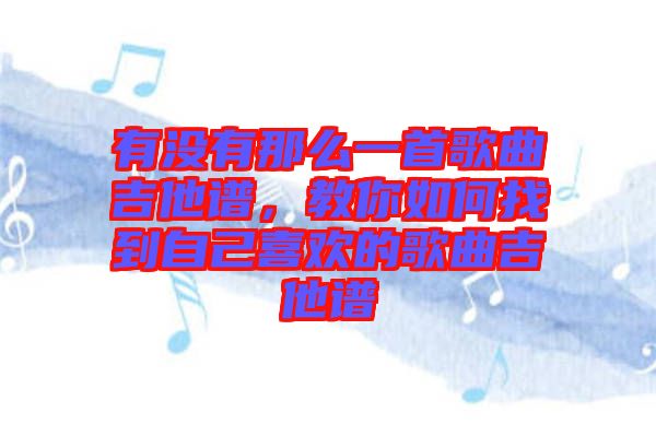 有沒有那么一首歌曲吉他譜，教你如何找到自己喜歡的歌曲吉他譜