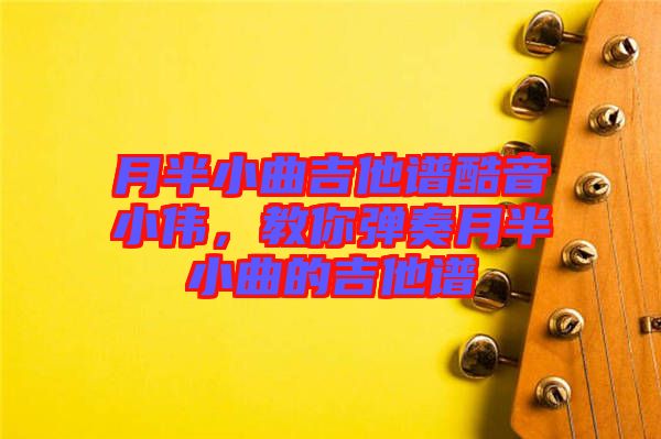 月半小曲吉他譜酷音小偉，教你彈奏月半小曲的吉他譜