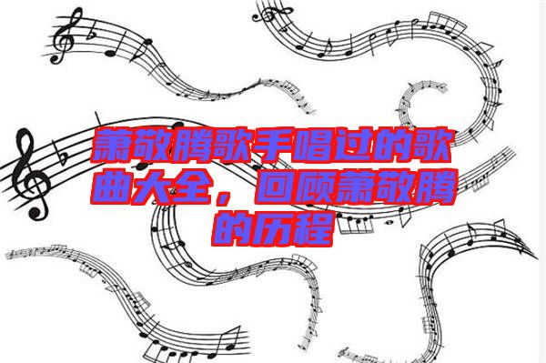 蕭敬騰歌手唱過的歌曲大全，回顧蕭敬騰的歷程