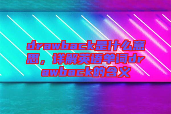 drawback是什么意思，詳解英語單詞drawback的含義