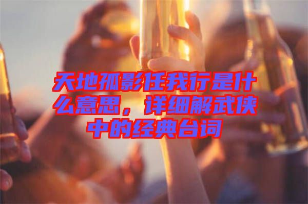 天地孤影任我行是什么意思，詳細(xì)解武俠中的經(jīng)典臺詞