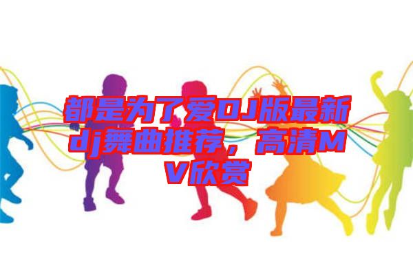 都是為了愛DJ版最新dj舞曲推薦，高清MV欣賞