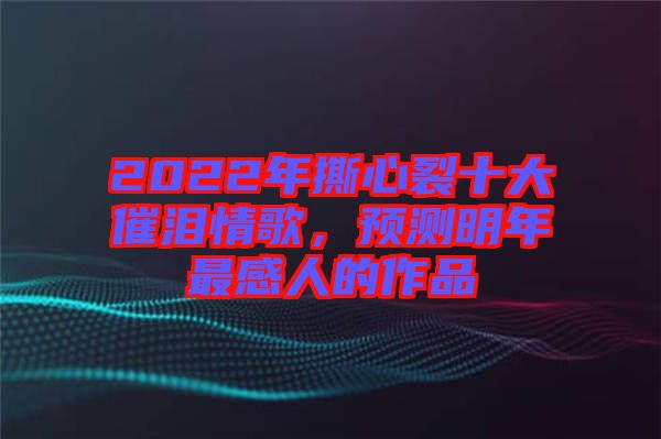 2022年撕心裂十大催淚情歌，預(yù)測明年最感人的作品