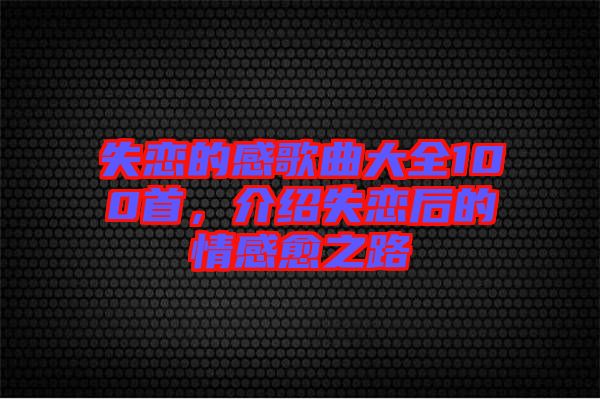 失戀的感歌曲大全100首，介紹失戀后的情感愈之路