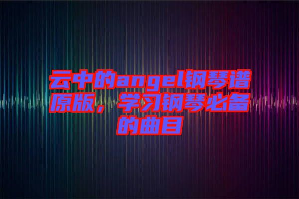 云中的angel鋼琴譜原版，學(xué)習(xí)鋼琴必備的曲目