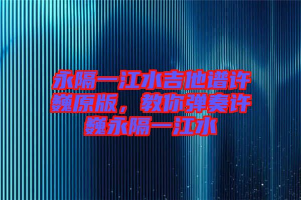 永隔一江水吉他譜許巍原版，教你彈奏許巍永隔一江水