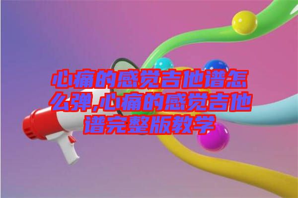 心痛的感覺吉他譜怎么彈,心痛的感覺吉他譜完整版教學