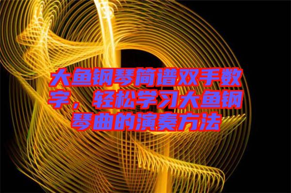 大魚鋼琴簡譜雙手?jǐn)?shù)字，輕松學(xué)習(xí)大魚鋼琴曲的演奏方法