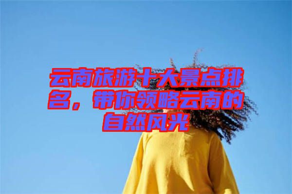 云南旅游十大景點排名，帶你領(lǐng)略云南的自然風(fēng)光