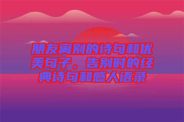 朋友離別的詩句和優(yōu)美句子，告別時(shí)的經(jīng)典詩句和感人語錄