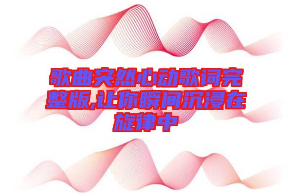 歌曲突然心動(dòng)歌詞完整版,讓你瞬間沉浸在旋律中