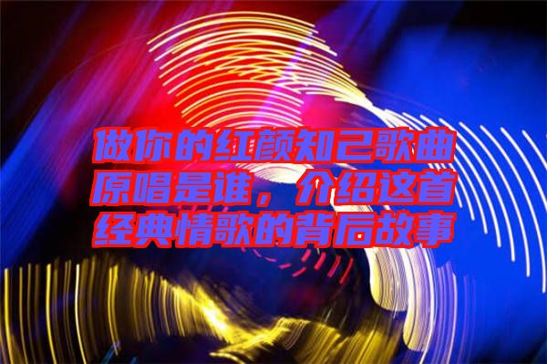 做你的紅顏知己歌曲原唱是誰(shuí)，介紹這首經(jīng)典情歌的背后故事