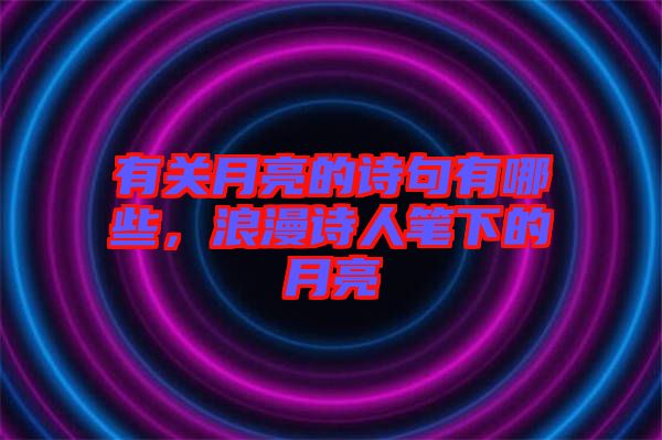 有關(guān)月亮的詩句有哪些，浪漫詩人筆下的月亮