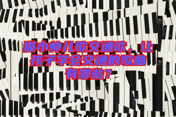 貓小帥兒歌交通歌，讓孩子學(xué)會(huì)交通的歌曲有哪些？