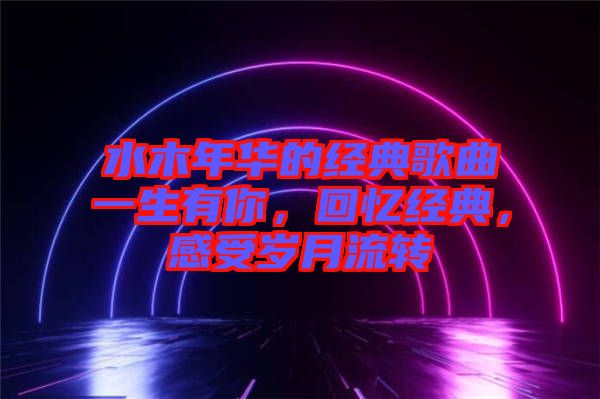 水木年華的經(jīng)典歌曲一生有你，回憶經(jīng)典，感受歲月流轉(zhuǎn)