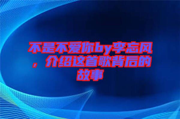 不是不愛你by李忘風(fēng)，介紹這首歌背后的故事