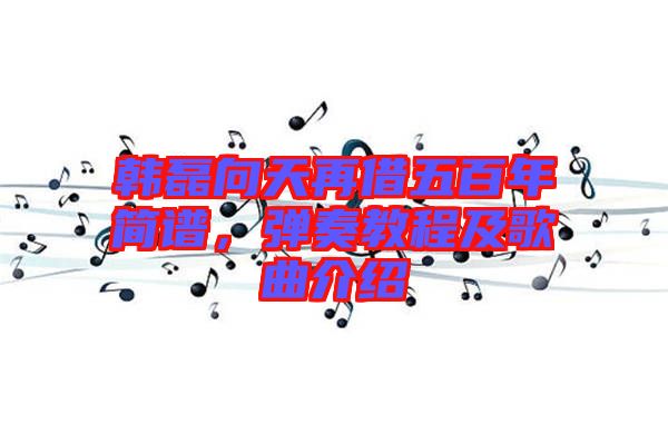 韓磊向天再借五百年簡譜，彈奏教程及歌曲介紹