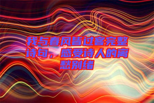 我與春風皆過客完整詩句，感受詩人的離愁別緒