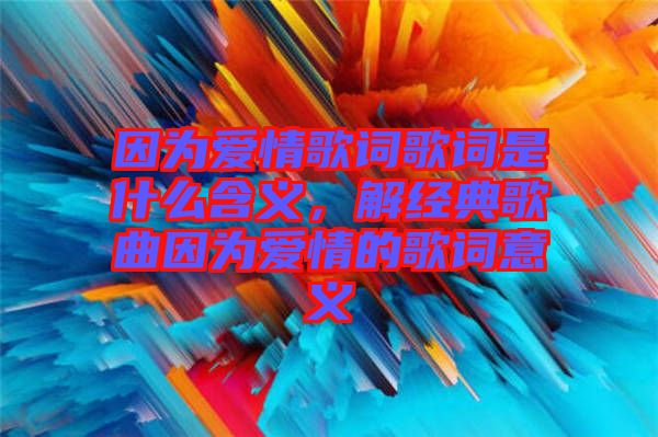 因為愛情歌詞歌詞是什么含義，解經(jīng)典歌曲因為愛情的歌詞意義