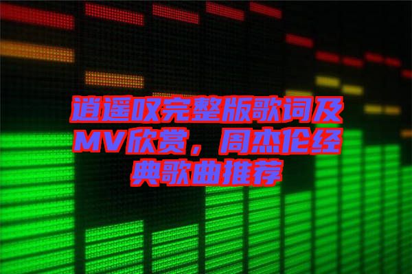 逍遙嘆完整版歌詞及MV欣賞，周杰倫經(jīng)典歌曲推薦