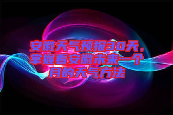 安徽天氣預(yù)報(bào)30天，掌握看安徽未來一個(gè)月的天氣方法