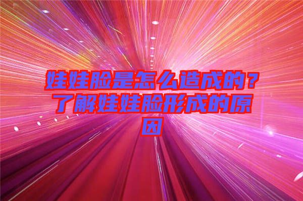 娃娃臉是怎么造成的？了解娃娃臉形成的原因