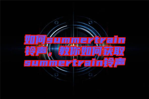 如何summertrain鈴聲，教你如何獲取summertrain鈴聲