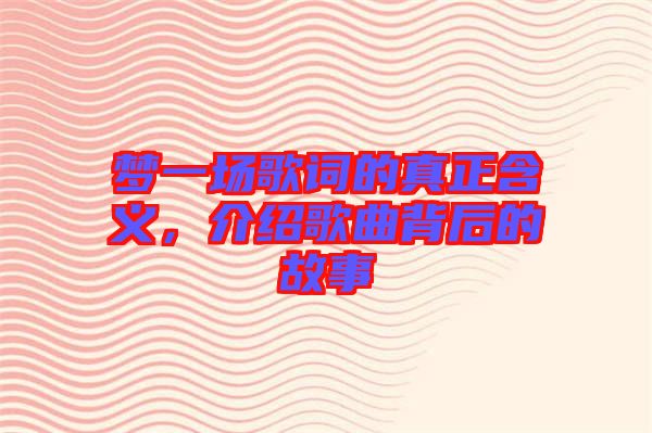 夢(mèng)一場(chǎng)歌詞的真正含義，介紹歌曲背后的故事